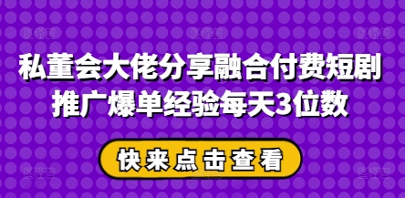 私董会大佬分享融合付费短剧推广爆单经验每天3位数-润格副业网-每天分享热门副业赚钱项目