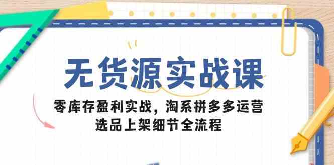 无货源实战课:零库存盈利实战,淘系拼多多运营,选品上架细节全流程-润格副业网-每天分享热门副业赚钱项目