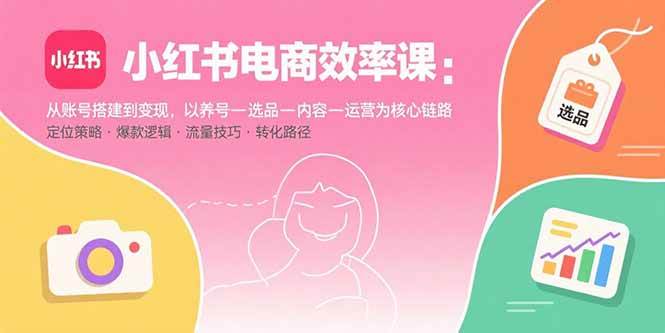 (15838期)小红书电商效率课:从账号搭建到变现,以养号-选品-内容-运营为核心链路-润格副业网-每天分享热门副业赚钱项目