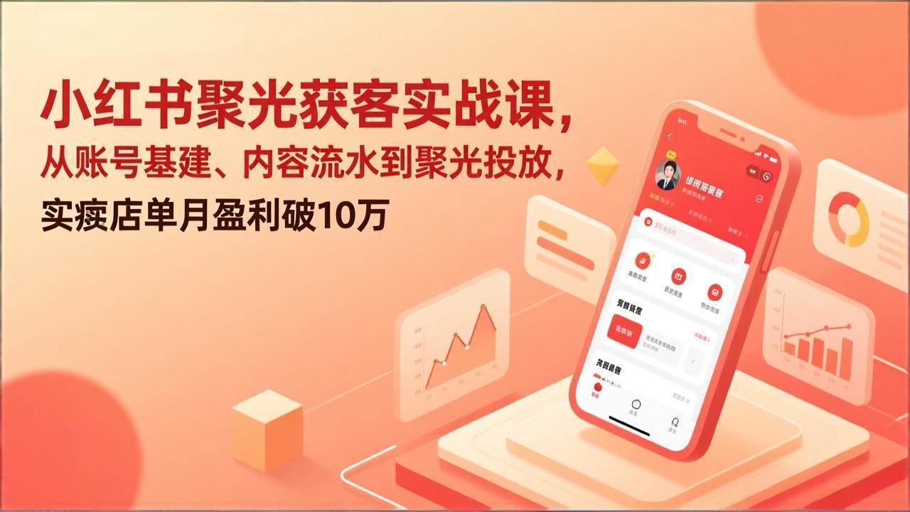 （17377期）小红书聚光获客实战课，从账号基建、内容流水到聚光投放，实体店单月盈利破10万-润格副业网-每天分享热门副业赚钱项目