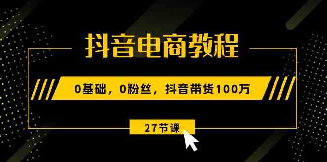 抖音电商教程：0基础，0粉丝，抖音带货100万（27节视频课）-润格副业网-每天分享热门副业赚钱项目