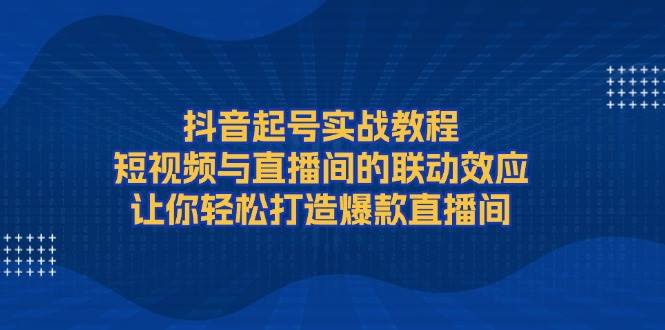 抖音起号实战教程，短视频与直播间的联动效应，让你轻松打造爆款直播间-润格副业网-每天分享热门副业赚钱项目