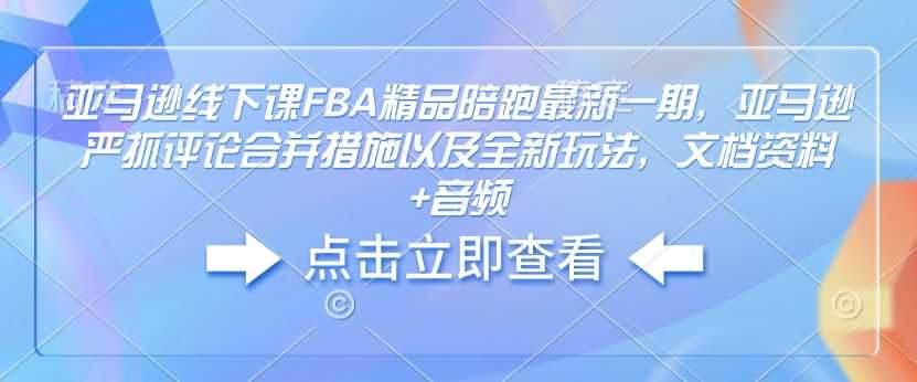 亚马逊线下课FBA精品陪跑最新一期，亚马逊严抓评论合并措施以及全新玩法，文档资料+音频-润格副业网-每天分享热门副业赚钱项目