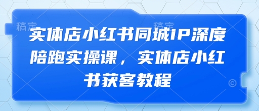 实体店小红书同城IP深度陪跑实操课,实体店小红书获客教程-润格副业网-每天分享热门副业赚钱项目