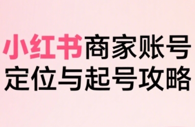 小红书电商全链路实战从定位到爆单,系统拆解小红书商家起号全流程-润格副业网-每天分享热门副业赚钱项目