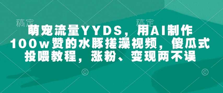 萌宠流量YYDS,用AI制作100w赞的水豚搓澡视频,傻瓜式投喂教程,涨粉、变现两不误-润格副业网-每天分享热门副业赚钱项目