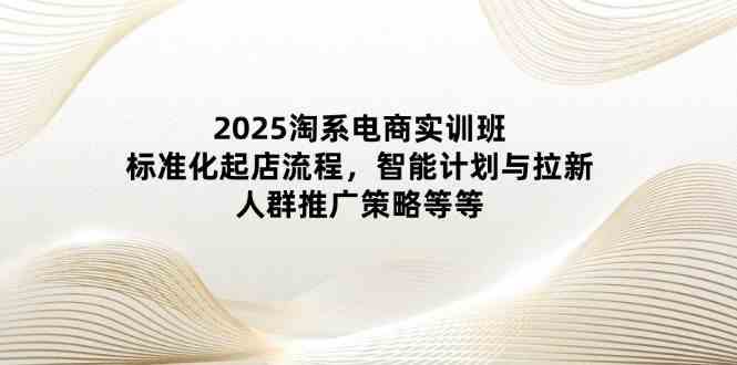 2025淘系电商实训班：标准化起店流程，智能计划与拉新，人群推广策略等等-润格副业网-每天分享热门副业赚钱项目