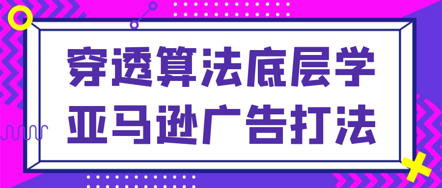 穿透算法底层学亚马逊广告打法-润格副业网-每天分享热门副业赚钱项目
