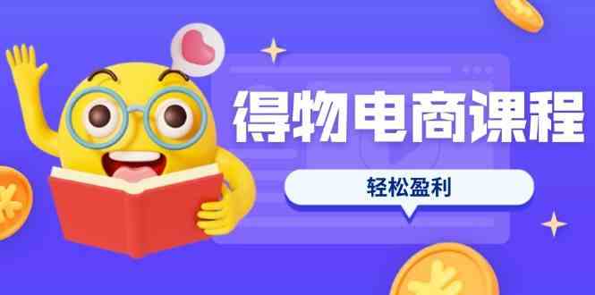 得物电商课程合集，选品、优化、定价全攻略，7天SOP单品爆红，轻松盈利-润格副业网-每天分享热门副业赚钱项目