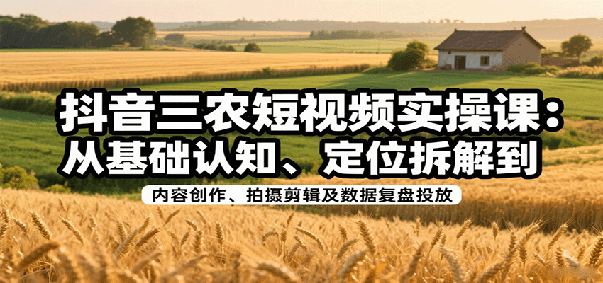 抖音三农短视频实操课：从基础认知、定位拆解到内容创作、拍摄剪辑及数据复盘投放-润格副业网-每天分享热门副业赚钱项目