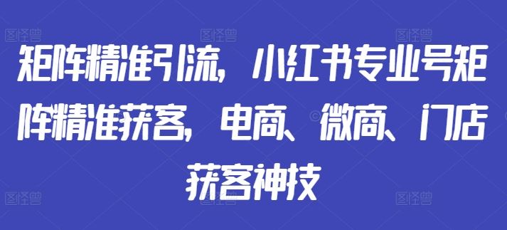 矩阵精准引流,小红书专业号矩阵精准获客,电商、微商、门店获客神技-润格副业网-每天分享热门副业赚钱项目