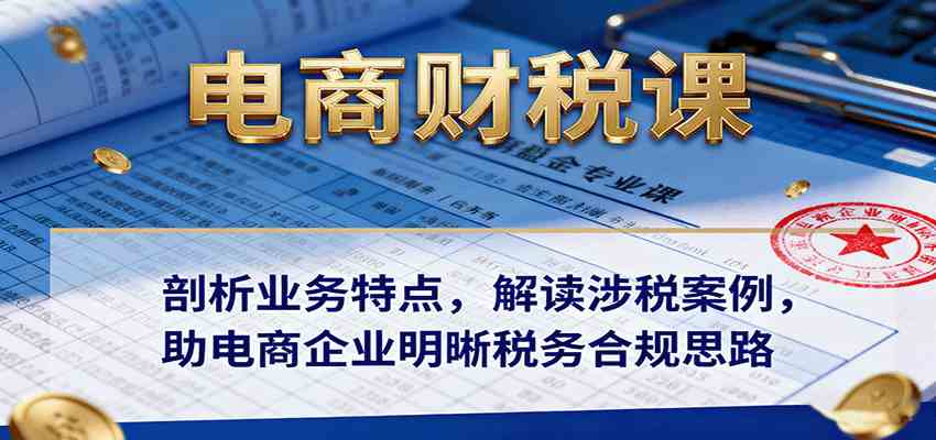 电商财税课:剖析业务特点,解读涉税案例,助电商企业明晰税务合规思路-润格副业网-每天分享热门副业赚钱项目
