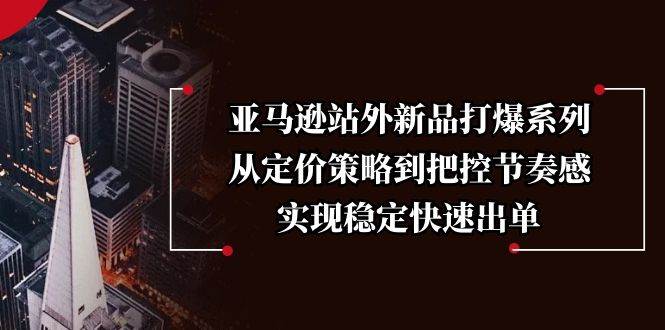 （13970期）亚马逊站外新品打爆系列，从定价策略到把控节奏感，实现稳定快速出单-润格副业网-每天分享热门副业赚钱项目
