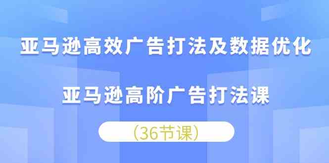 亚马逊高效广告打法及数据优化，亚马逊高阶广告打法课（36节）-润格副业网-每天分享热门副业赚钱项目