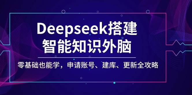 Deepseek搭建智能知识外脑，零基础也能学，申请账号、建库、更新全攻略-润格副业网-每天分享热门副业赚钱项目