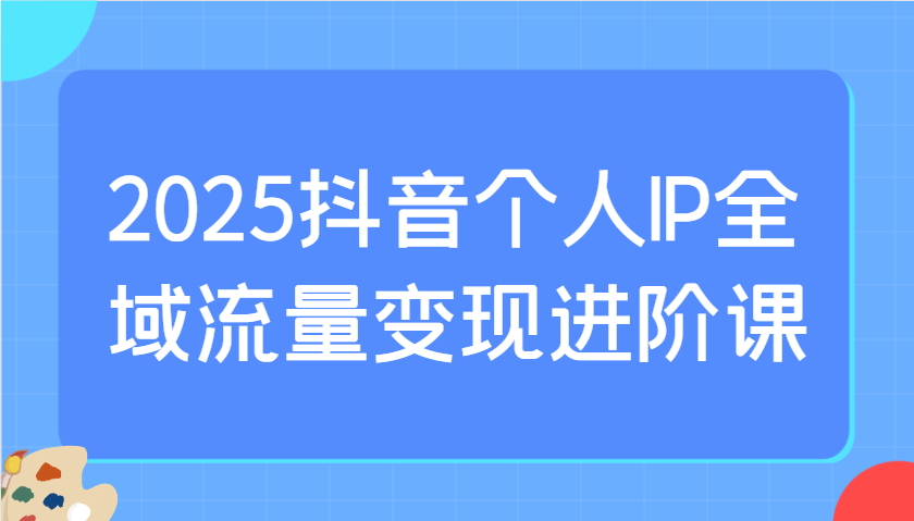 2025抖音个人IP全域流量变现进阶课：选爆品、抖音付费投流、千川投流实操及优化等-润格副业网-每天分享热门副业赚钱项目