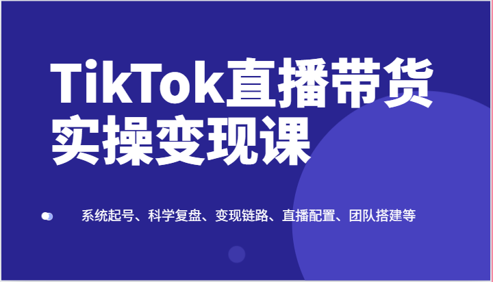 TikTok直播带货实操变现课:系统起号、科学复盘、变现链路、直播配置、团队搭建等-润格副业网-每天分享热门副业赚钱项目