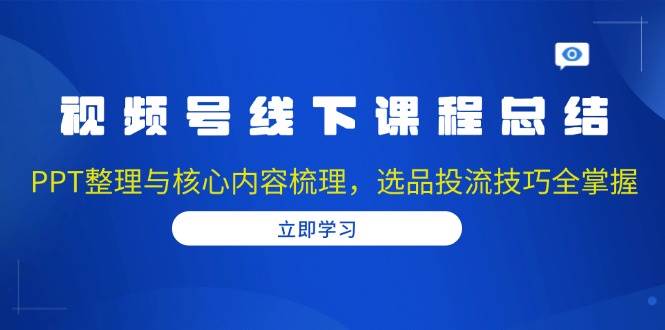 视频号线下课程总结：PPT整理与核心内容梳理，选品投流技巧全掌握-润格副业网-每天分享热门副业赚钱项目