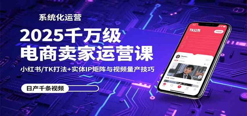 2025千万级电商卖家运营课：小红书/TK打法+实体IP矩阵与视频量产技巧-润格副业网-每天分享热门副业赚钱项目