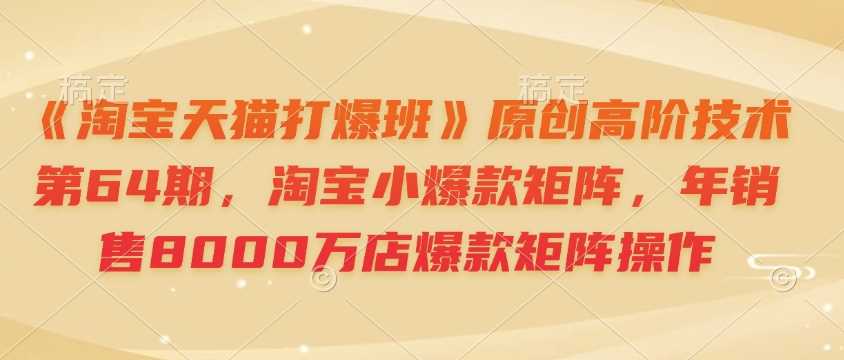 《淘宝天猫打爆班》原创高阶技术第64期,淘宝小爆款矩阵,年销售8000万店爆款矩阵操作-润格副业网-每天分享热门副业赚钱项目