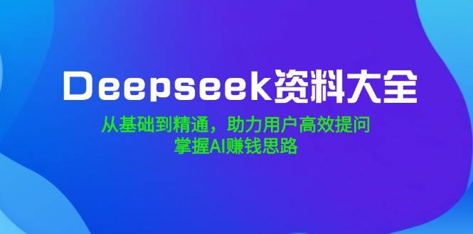 Deepseek资料大全，从基础到精通，助力用户高效提问，掌握AI赚钱思路-润格副业网-每天分享热门副业赚钱项目