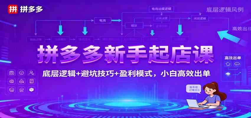 拼多多新手起店课：底层逻辑+避坑技巧+盈利模式，小白高效出单-润格副业网-每天分享热门副业赚钱项目