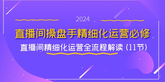 直播间操盘手精细化运营必修，直播间精细化运营全流程解读 (11节)-润格副业网-每天分享热门副业赚钱项目