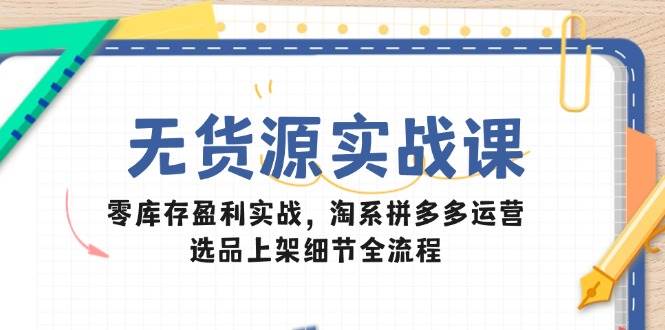 （14831期）无货源实战课：零库存盈利实战，淘系拼多多运营，选品上架细节全流程-润格副业网-每天分享热门副业赚钱项目