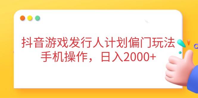 (14371期)抖音游戏发行人计划偏门玩法,手机操作,日入2000+-润格副业网-每天分享热门副业赚钱项目