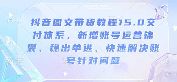 抖音图文带货教程15.0交付体系,新增账号运营锦囊、稳出单进、快速解决账号针对问题-润格副业网-每天分享热门副业赚钱项目