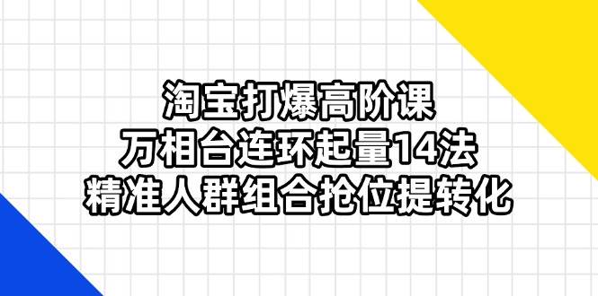 （14298期）淘宝打爆高阶课：万相台连环起量14法，精准人群组合抢位提转化-润格副业网-每天分享热门副业赚钱项目