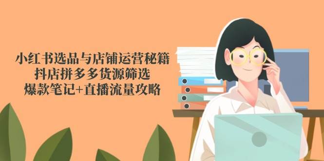 (14896期)小红书选品与店铺运营秘籍,抖店拼多多货源筛选,爆款笔记+直播流量攻略-润格副业网-每天分享热门副业赚钱项目