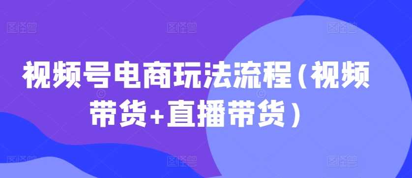 视频号电商玩法流程,视频带货+直播带货【更新2025年1月】-润格副业网-每天分享热门副业赚钱项目