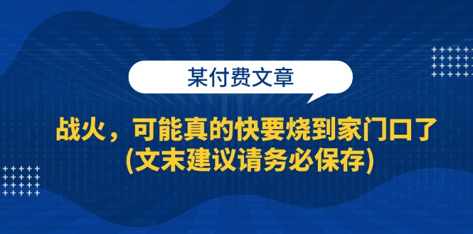 某付费文章：战火，可能真的快要烧到家门口了 (文末建议请务必保存)-润格副业网-每天分享热门副业赚钱项目
