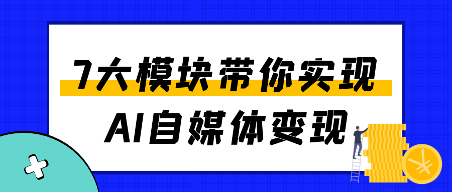 7大模块带你实现AI自媒体变现-润格副业网-每天分享热门副业赚钱项目