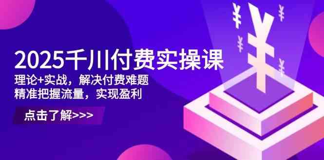 2025千川付费实操课，理论+实战，解决付费难题，精准把握流量，实现盈利-润格副业网-每天分享热门副业赚钱项目