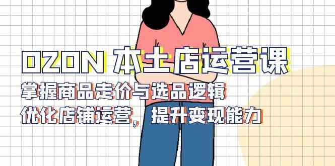 OZON本土店运营课，掌握商品走价与选品逻辑，优化店铺运营，提升变现能力-润格副业网-每天分享热门副业赚钱项目