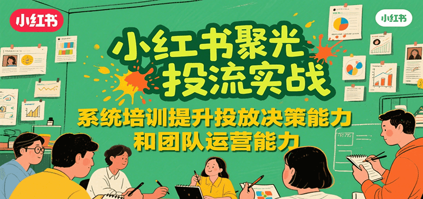 小红书聚光投流实战，系统学习提升投放决策能力和团队运营能力-润格副业网-每天分享热门副业赚钱项目