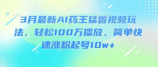 3月最新AI药王猛兽视频玩法,轻松100W播放,简单快速涨粉起号10w+-润格副业网-每天分享热门副业赚钱项目
