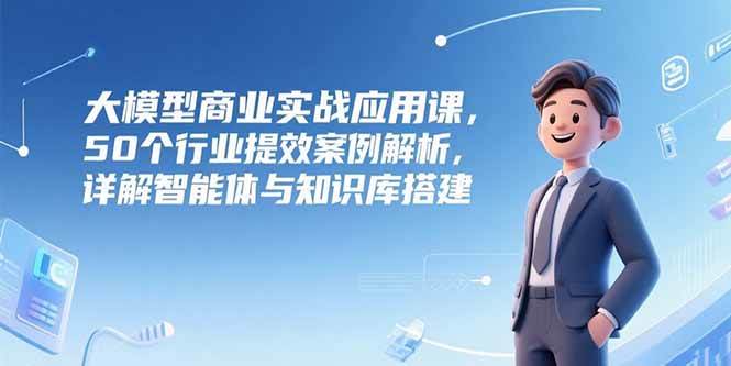 （15274期）大模型商业实战应用课，50个行业提效案例解析，详解智能体与知识库搭建-润格副业网-每天分享热门副业赚钱项目