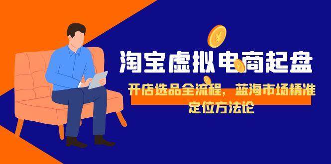 （15159期）淘宝虚拟电商起盘，开店选品全流程，蓝海市场精准定位方法论-润格副业网-每天分享热门副业赚钱项目