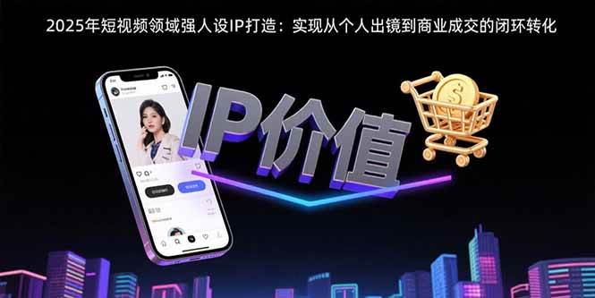 (15599期)2025年短视频领域人设IP打造:实现从个人出镜到商业成交的闭环转化-润格副业网-每天分享热门副业赚钱项目