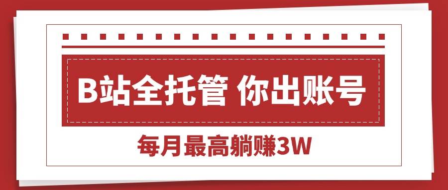 (15547期)【B站全程托管 】你出账号,我来运营,每月最高躺赚3W-润格副业网-每天分享热门副业赚钱项目