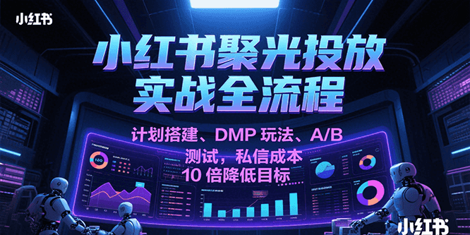 小红书聚光投放实战全流程，计划搭建、DMP玩法、A/B测试，私信成本10倍降低目标-润格副业网-每天分享热门副业赚钱项目