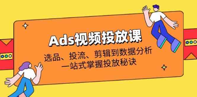 Ads视频投放课全解析：选品、投流、剪辑到数据分析，一站式掌握投放秘诀-润格副业网-每天分享热门副业赚钱项目