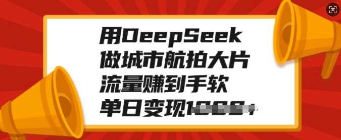 用DeepSeek做城市航拍大片，流量赚到手软，单日变现多张-润格副业网-每天分享热门副业赚钱项目