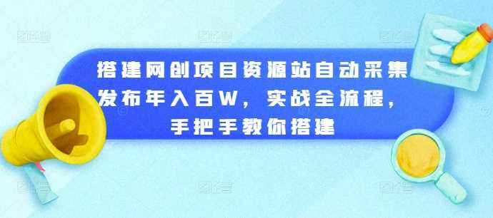 搭建网创项目资源站自动采集发布年入百W,实战全流程,手把手教你搭建【揭秘】-润格副业网-每天分享热门副业赚钱项目