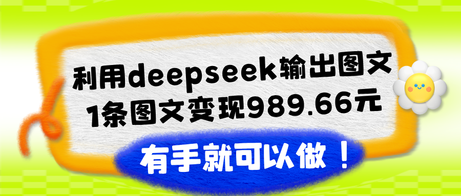 利用deepseek输出图文，1条图文变现989.66元，有手就可以做！-图片1