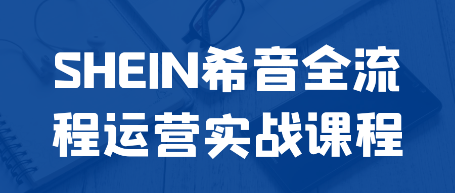 SHEIN希音全流程运营实战课程-润格副业网-每天分享热门副业赚钱项目