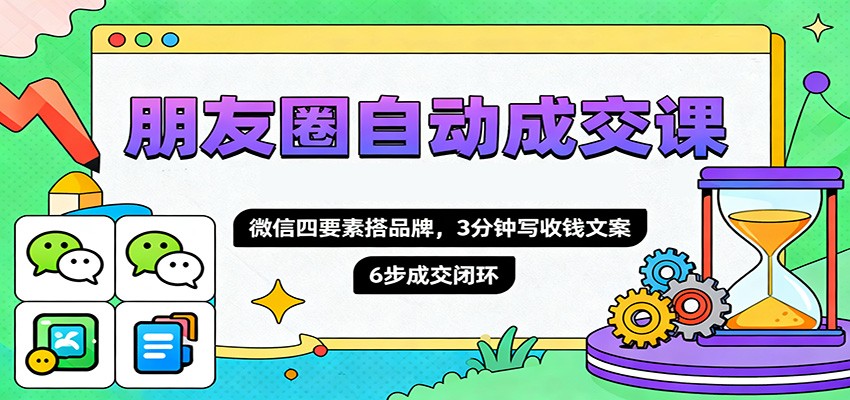 朋友圈自动成交课，微信四要素搭品牌，3分钟写收钱文案，6步成交闭环-润格副业网-每天分享热门副业赚钱项目